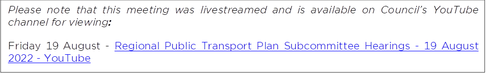 Please note that this meeting was livestreamed and is available on Council’s YouTube channel for viewing: 
Friday 19 August - Regional Public Transport Plan Subcommittee Hearings - 19 August 2022 - YouTube
